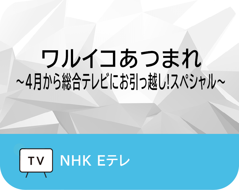 ワルイコあつまれ　　　　　　　　　　　　
〜4月から総合テレビにお引っ越し!スペシャル〜